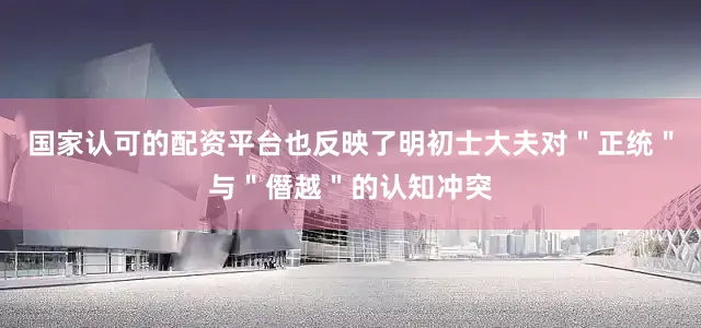 国家认可的配资平台也反映了明初士大夫对＂正统＂与＂僭越＂的认知冲突