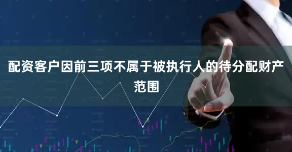 配资客户因前三项不属于被执行人的待分配财产范围