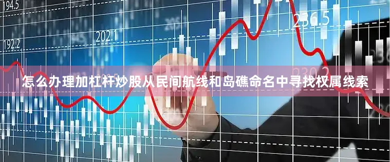 怎么办理加杠杆炒股从民间航线和岛礁命名中寻找权属线索