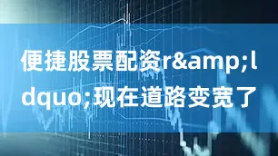 便捷股票配资r&ldquo;现在道路变宽了