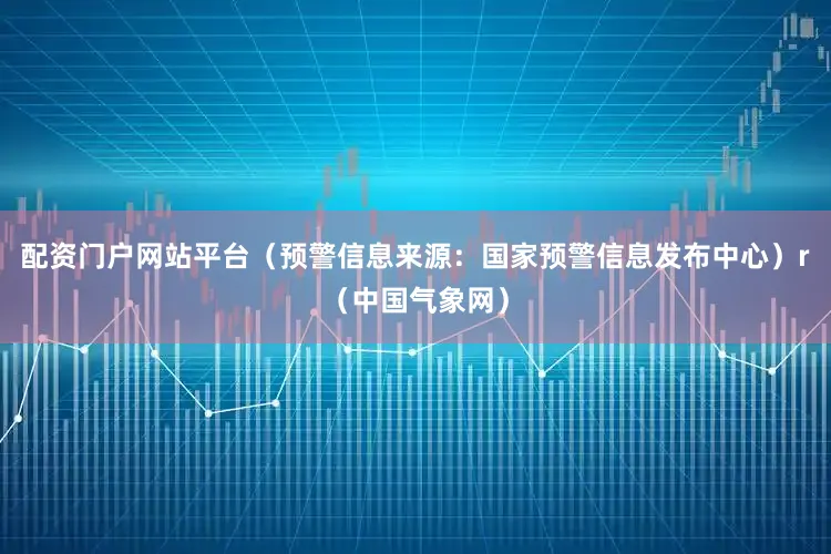 配资门户网站平台（预警信息来源：国家预警信息发布中心）r（中国气象网）