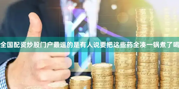 全国配资炒股门户最逗的是有人说要把这些药全凑一锅煮了喝